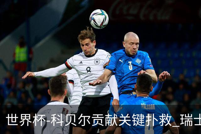 世界杯-科贝尔贡献关键扑救 瑞士半场0-0闷平哥伦比亚